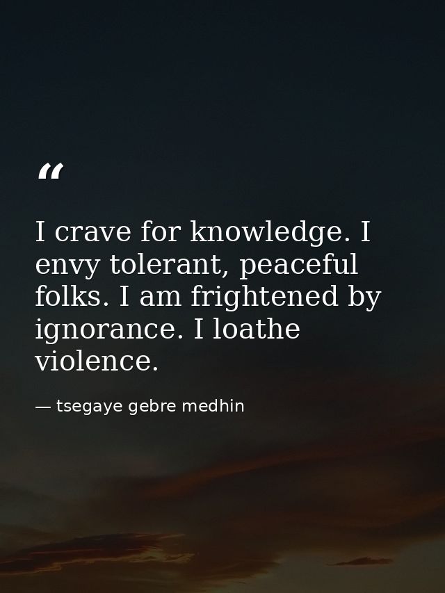 I crave for knowledge. I envy tolerant, peaceful folks. I am frightened by ignorance. I loathe violence. — tsegaye gebre medhin