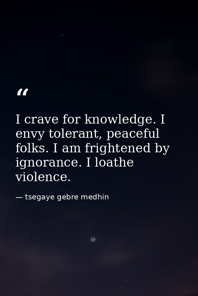 I crave for knowledge. I envy tolerant, peaceful folks. I am frightened by ignorance. I loathe violence. — tsegaye gebre medhin