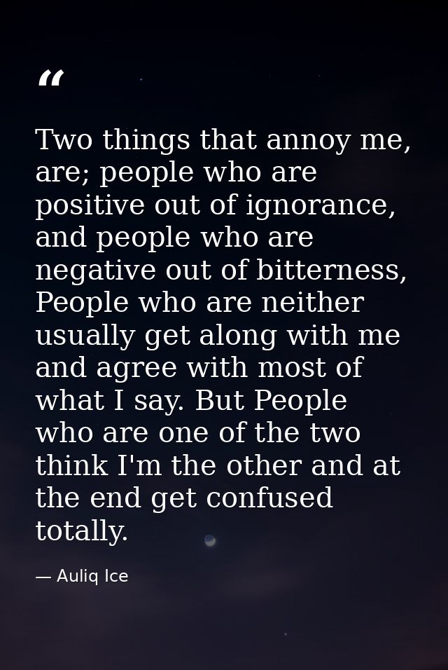 Two things that annoy me, are; people who are positive out of ignorance, and people who are negative out of bitterness,  — Auliq Ice