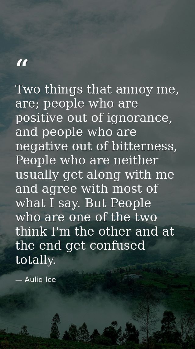 Two things that annoy me, are; people who are positive out of ignorance, and people who are negative out of bitterness,  — Auliq Ice