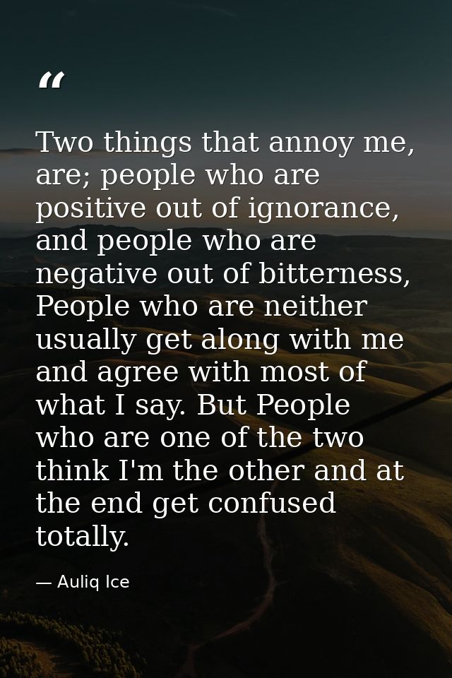Two things that annoy me, are; people who are positive out of ignorance, and people who are negative out of bitterness,  — Auliq Ice