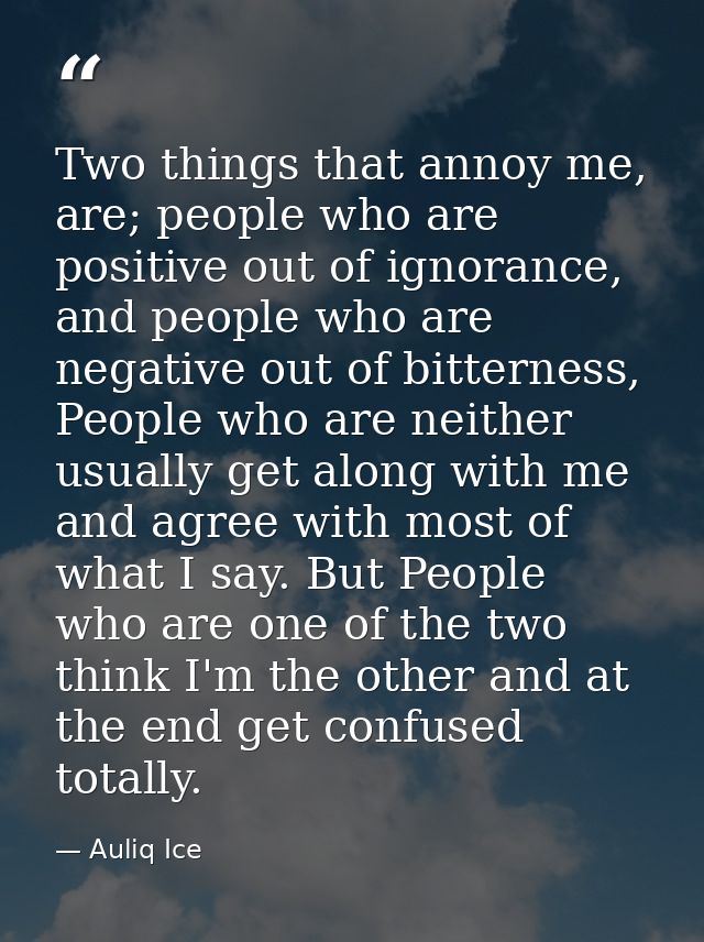 Two things that annoy me, are; people who are positive out of ignorance, and people who are negative out of bitterness,  — Auliq Ice