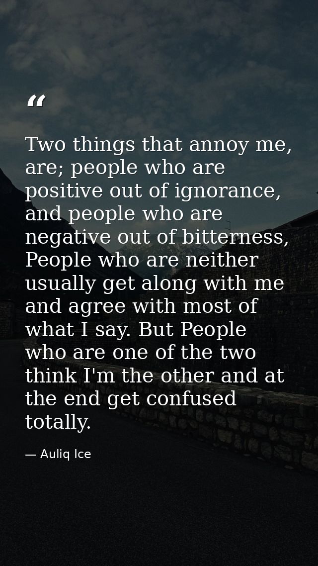 Two things that annoy me, are; people who are positive out of ignorance, and people who are negative out of bitterness,  — Auliq Ice