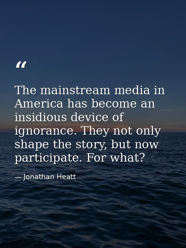 The mainstream media in America has become an insidious device of ignorance. They not only shape the story, but now part — Jonathan Heatt