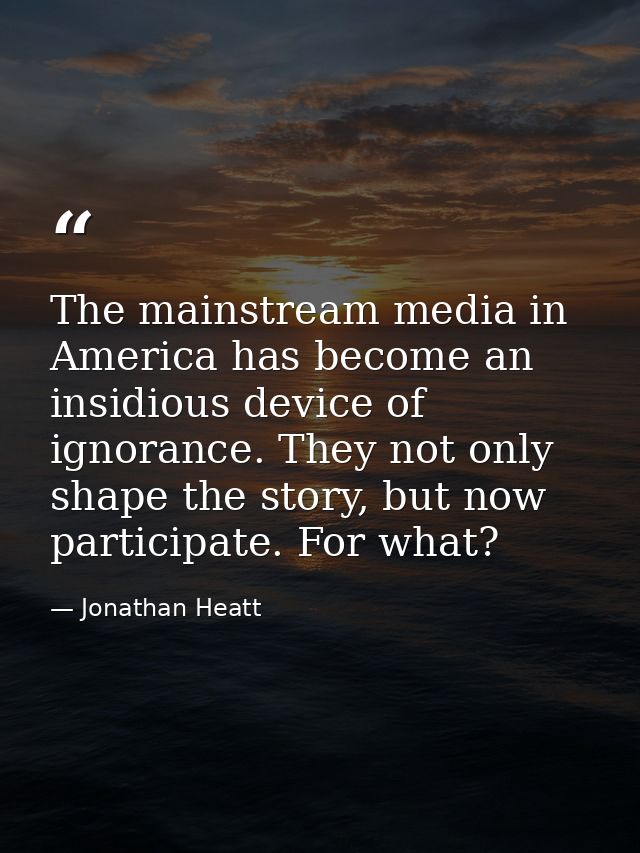The mainstream media in America has become an insidious device of ignorance. They not only shape the story, but now part — Jonathan Heatt