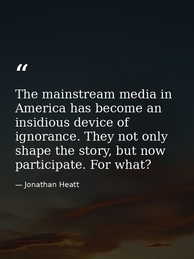 The mainstream media in America has become an insidious device of ignorance. They not only shape the story, but now part — Jonathan Heatt