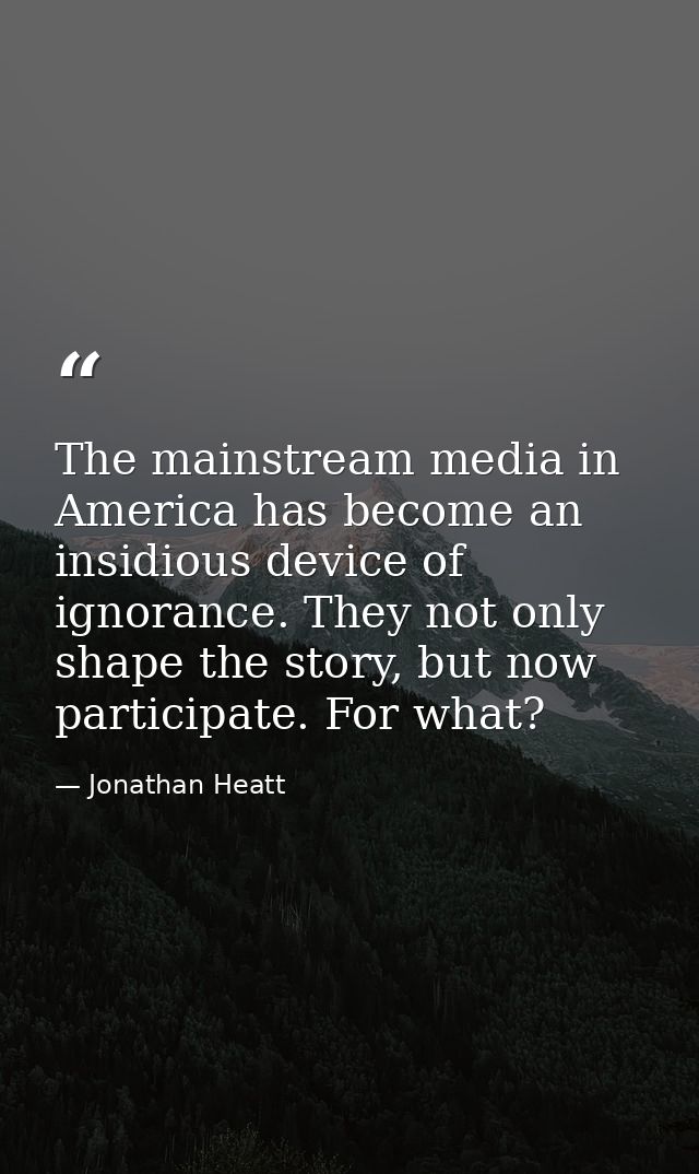 The mainstream media in America has become an insidious device of ignorance. They not only shape the story, but now part — Jonathan Heatt