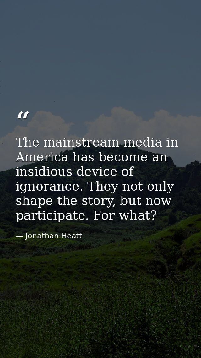 The mainstream media in America has become an insidious device of ignorance. They not only shape the story, but now part — Jonathan Heatt