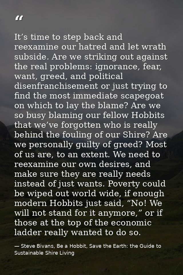 It’s time to step back and reexamine our hatred and let wrath subside. Are we striking out against the real problems: ig — Steve Bivans, Be a Hobbit, Save the Earth: the Guide to Sustainable Shire Living