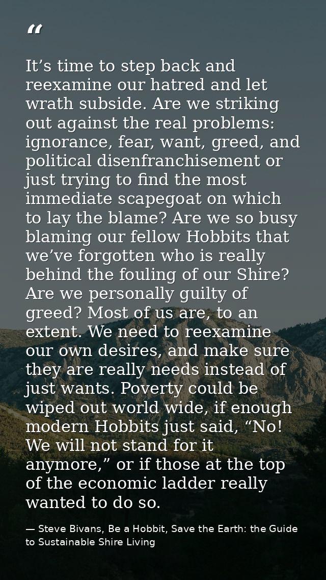 It’s time to step back and reexamine our hatred and let wrath subside. Are we striking out against the real problems: ig — Steve Bivans, Be a Hobbit, Save the Earth: the Guide to Sustainable Shire Living