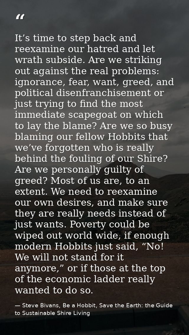 It’s time to step back and reexamine our hatred and let wrath subside. Are we striking out against the real problems: ig — Steve Bivans, Be a Hobbit, Save the Earth: the Guide to Sustainable Shire Living