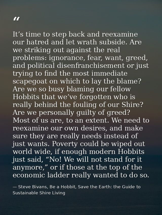 It’s time to step back and reexamine our hatred and let wrath subside. Are we striking out against the real problems: ig — Steve Bivans, Be a Hobbit, Save the Earth: the Guide to Sustainable Shire Living