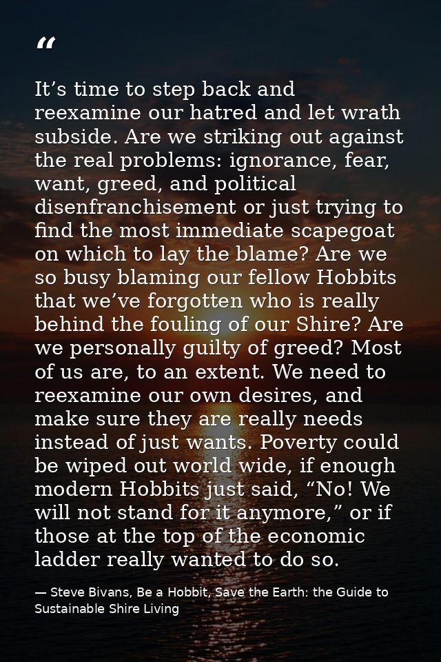 It’s time to step back and reexamine our hatred and let wrath subside. Are we striking out against the real problems: ig — Steve Bivans, Be a Hobbit, Save the Earth: the Guide to Sustainable Shire Living