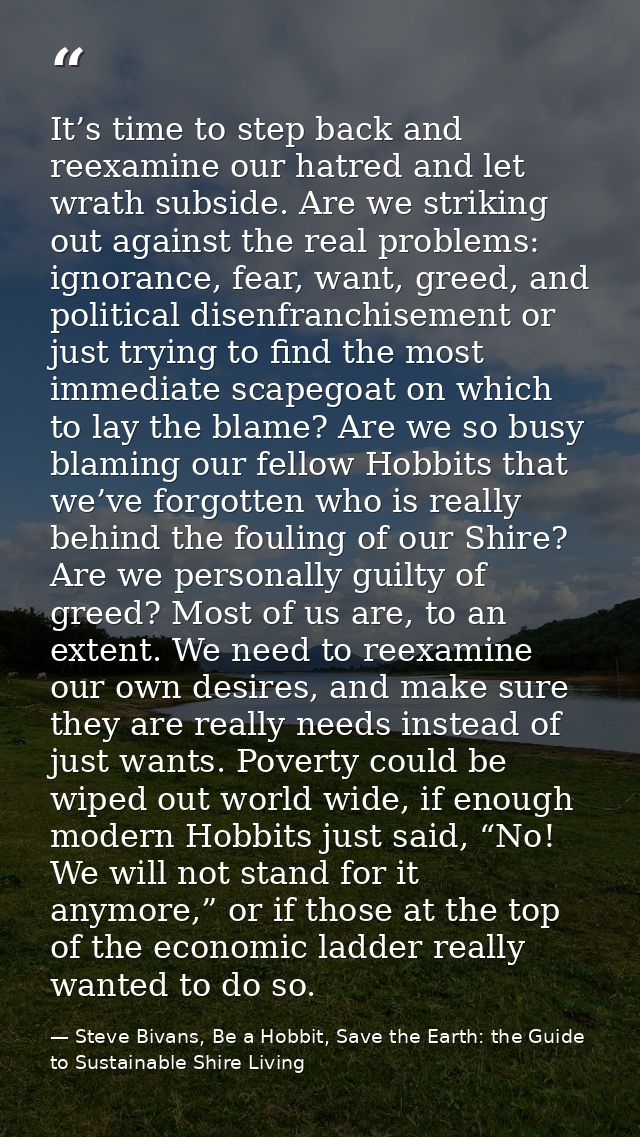 It’s time to step back and reexamine our hatred and let wrath subside. Are we striking out against the real problems: ig — Steve Bivans, Be a Hobbit, Save the Earth: the Guide to Sustainable Shire Living