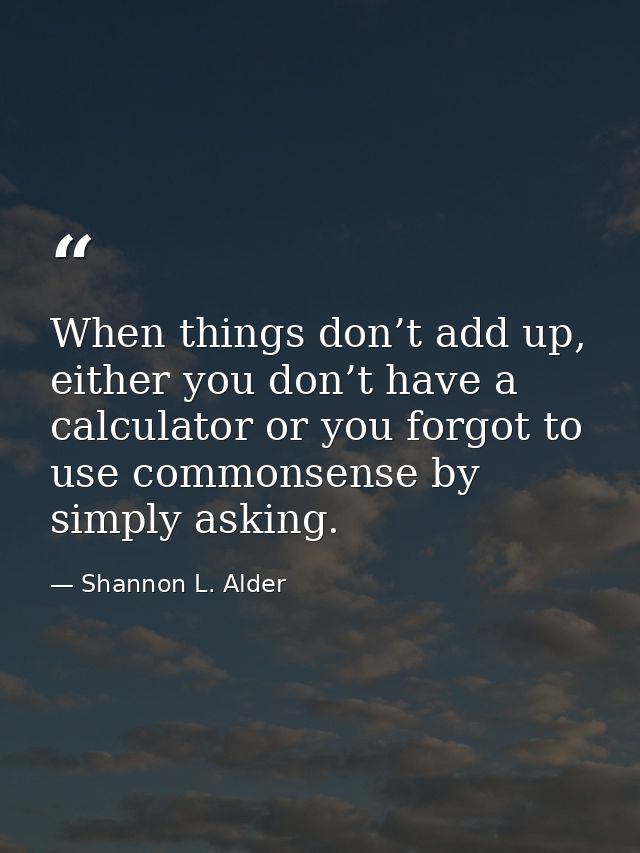 When things don’t add up, either you don’t have a calculator or you forgot to use commonsense by simply asking. — Shannon L. Alder