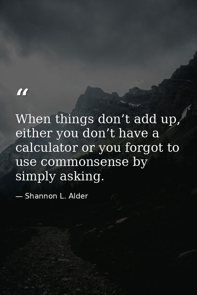 When things don’t add up, either you don’t have a calculator or you forgot to use commonsense by simply asking. — Shannon L. Alder