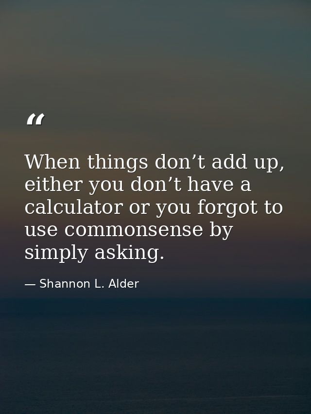 When things don’t add up, either you don’t have a calculator or you forgot to use commonsense by simply asking. — Shannon L. Alder