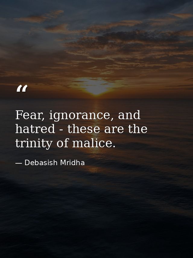 Fear, ignorance, and hatred - these are the trinity of malice. — Debasish Mridha