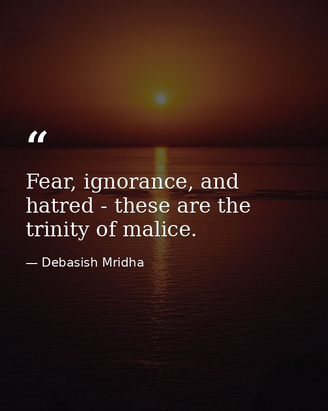 Fear, ignorance, and hatred - these are the trinity of malice. — Debasish Mridha