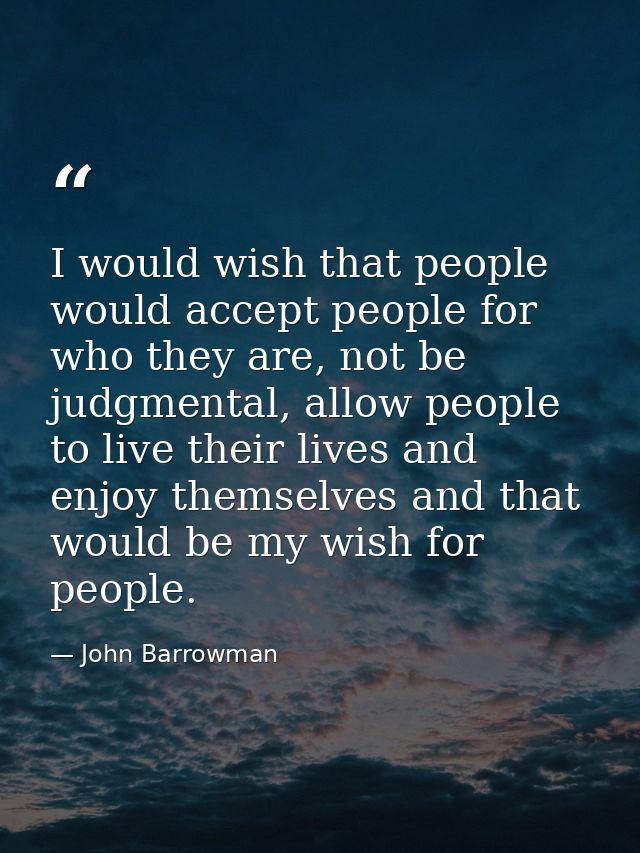 I would wish that people would accept people for who they are, not be judgmental, allow people to live their lives and e — John Barrowman