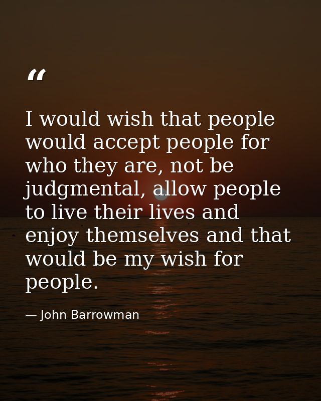 I would wish that people would accept people for who they are, not be judgmental, allow people to live their lives and e — John Barrowman