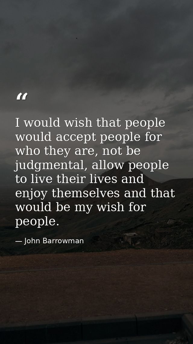 I would wish that people would accept people for who they are, not be judgmental, allow people to live their lives and e — John Barrowman