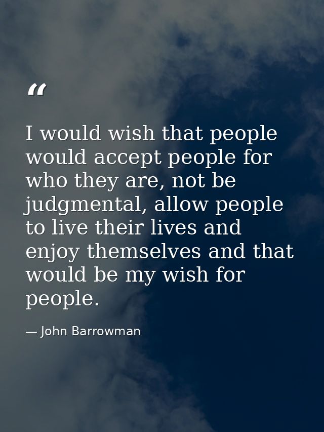 I would wish that people would accept people for who they are, not be judgmental, allow people to live their lives and e — John Barrowman