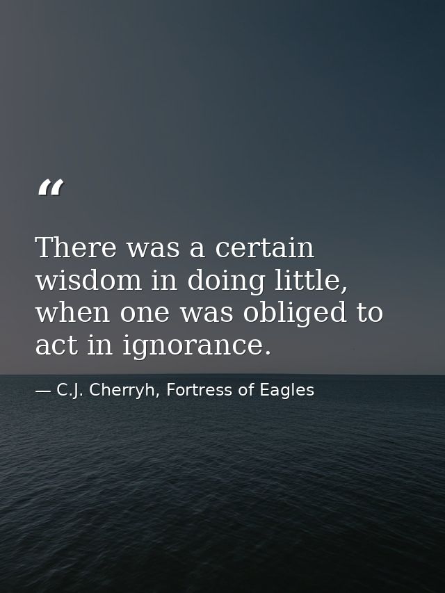 There was a certain wisdom in doing little, when one was obliged to act in ignorance. — C.J. Cherryh, Fortress of Eagles