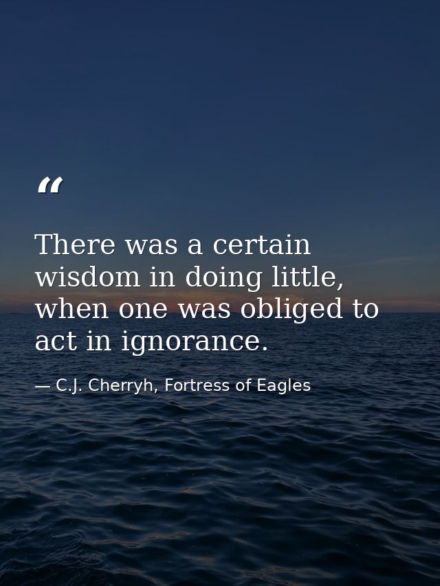 There was a certain wisdom in doing little, when one was obliged to act in ignorance. — C.J. Cherryh, Fortress of Eagles
