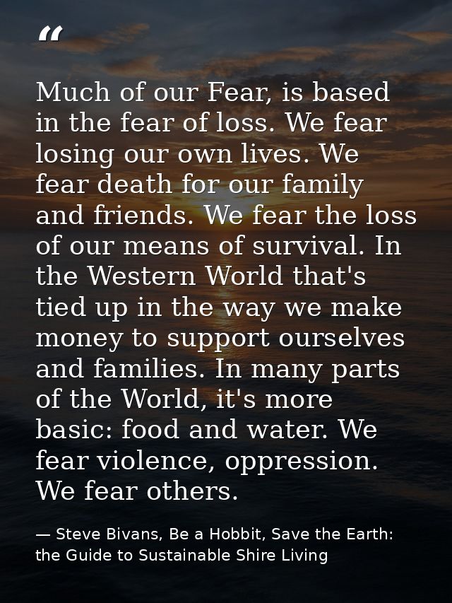 Much of our Fear, is based in the fear of loss. We fear losing our own lives. We fear death for our family and friends.  — Steve Bivans, Be a Hobbit, Save the Earth: the Guide to Sustainable Shire Living