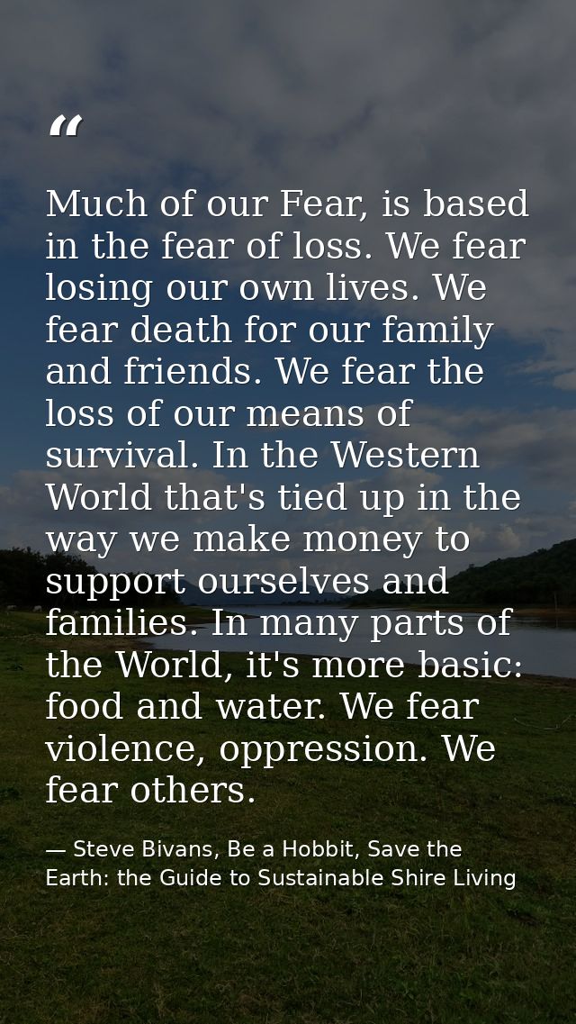 Much of our Fear, is based in the fear of loss. We fear losing our own lives. We fear death for our family and friends.  — Steve Bivans, Be a Hobbit, Save the Earth: the Guide to Sustainable Shire Living