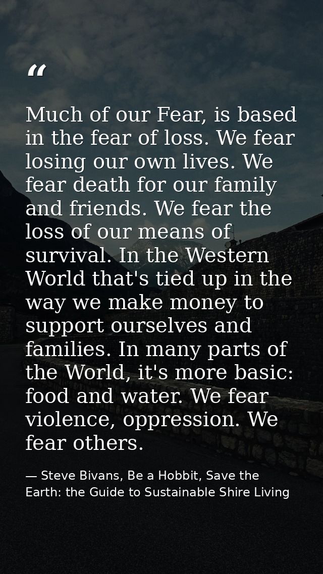 Much of our Fear, is based in the fear of loss. We fear losing our own lives. We fear death for our family and friends.  — Steve Bivans, Be a Hobbit, Save the Earth: the Guide to Sustainable Shire Living