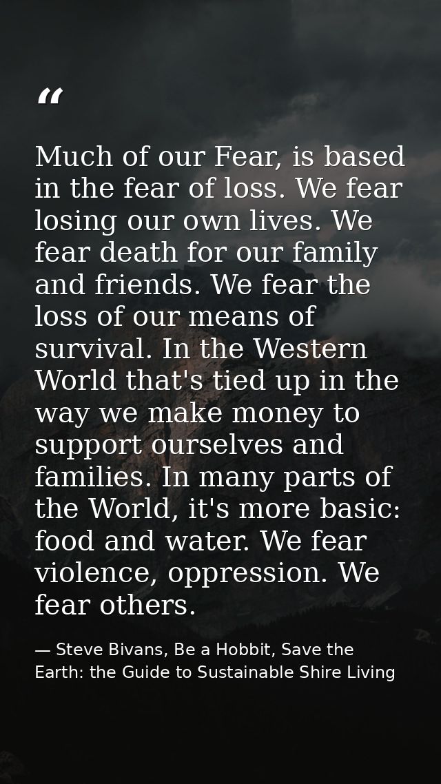 Much of our Fear, is based in the fear of loss. We fear losing our own lives. We fear death for our family and friends.  — Steve Bivans, Be a Hobbit, Save the Earth: the Guide to Sustainable Shire Living
