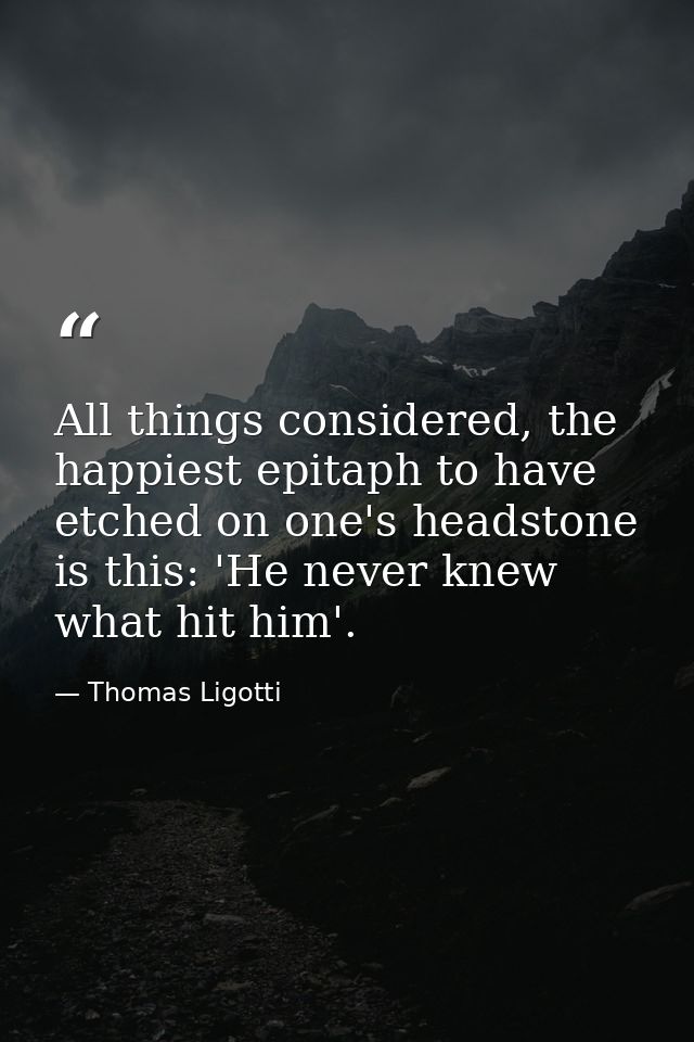 All things considered, the happiest epitaph to have etched on one's headstone is this: 'He never knew what hit him'. — Thomas Ligotti