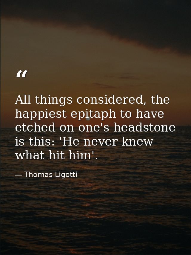 All things considered, the happiest epitaph to have etched on one's headstone is this: 'He never knew what hit him'. — Thomas Ligotti