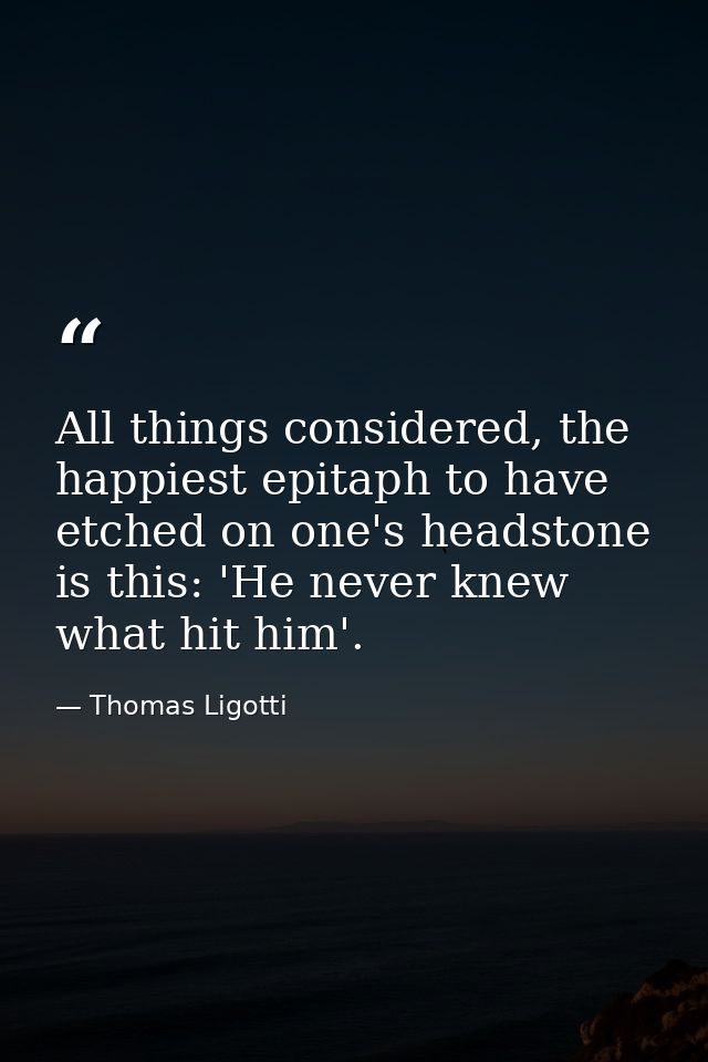 All things considered, the happiest epitaph to have etched on one's headstone is this: 'He never knew what hit him'. — Thomas Ligotti