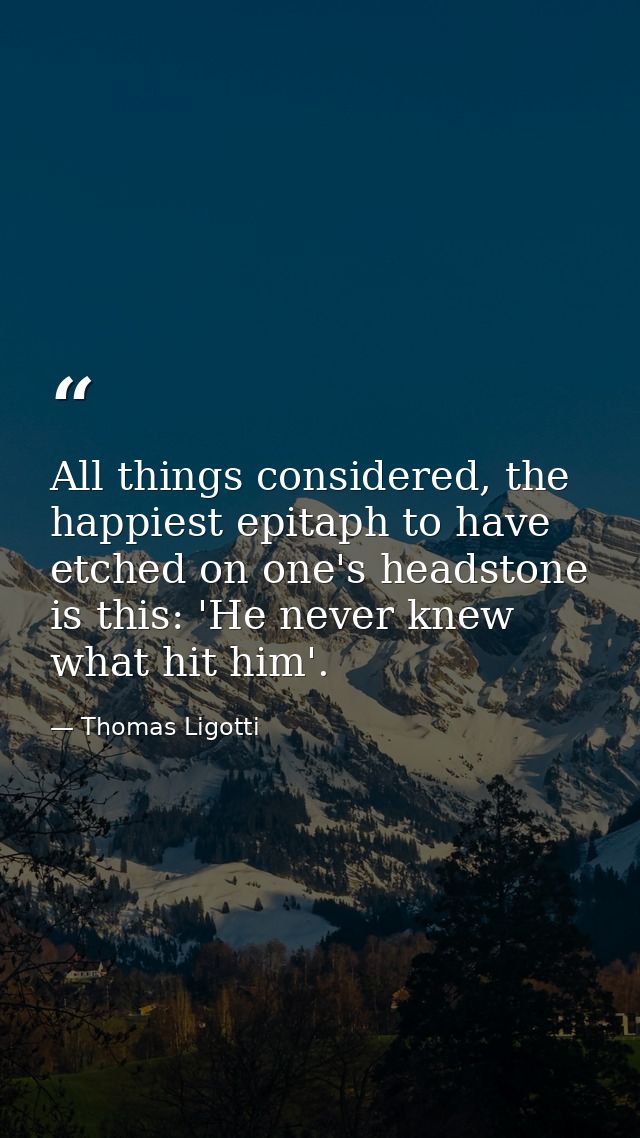 All things considered, the happiest epitaph to have etched on one's headstone is this: 'He never knew what hit him'. — Thomas Ligotti