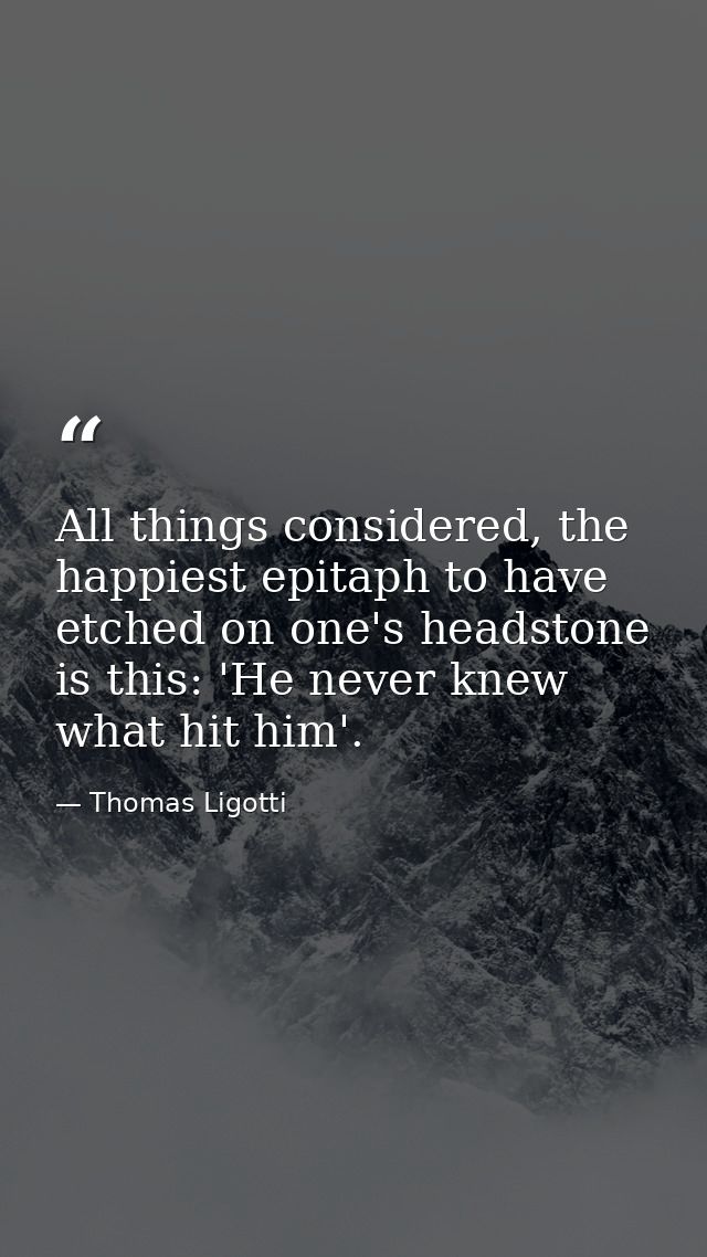 All things considered, the happiest epitaph to have etched on one's headstone is this: 'He never knew what hit him'. — Thomas Ligotti
