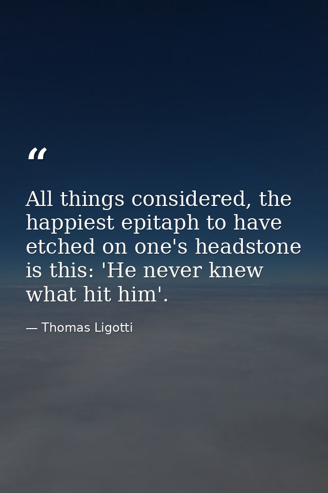 All things considered, the happiest epitaph to have etched on one's headstone is this: 'He never knew what hit him'. — Thomas Ligotti