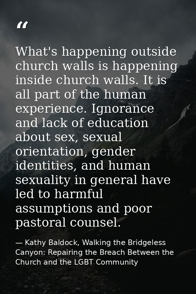 What's happening outside church walls is happening inside church walls. It is all part of the human experience. Ignoranc — Kathy Baldock, Walking the Bridgeless Canyon: Repairing the Breach Between the Church and the LGBT Community