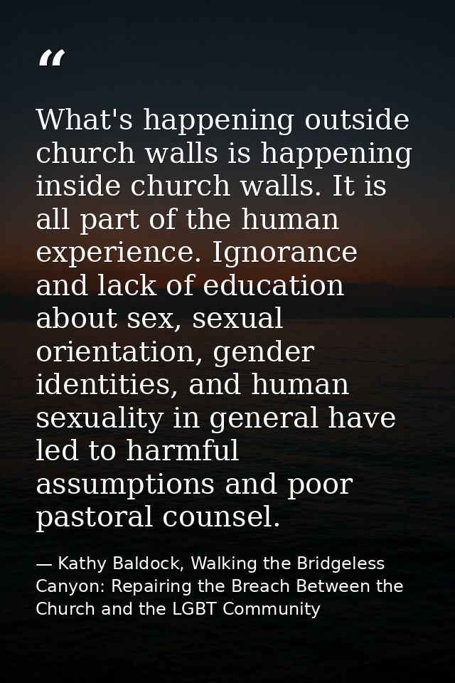 What's happening outside church walls is happening inside church walls. It is all part of the human experience. Ignoranc — Kathy Baldock, Walking the Bridgeless Canyon: Repairing the Breach Between the Church and the LGBT Community