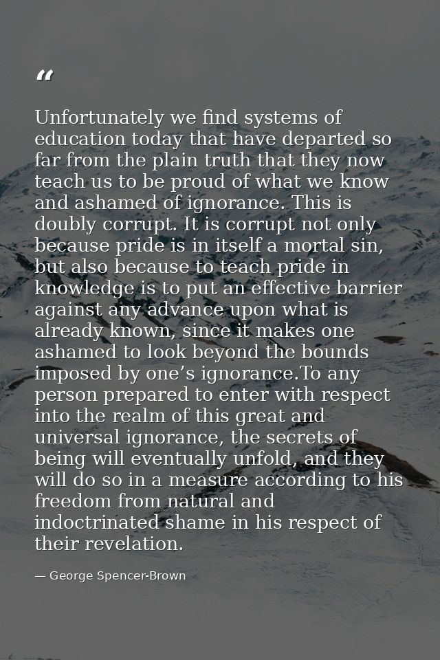 Unfortunately we find systems of education today that have departed so far from the plain truth that they now teach us t — George Spencer-Brown