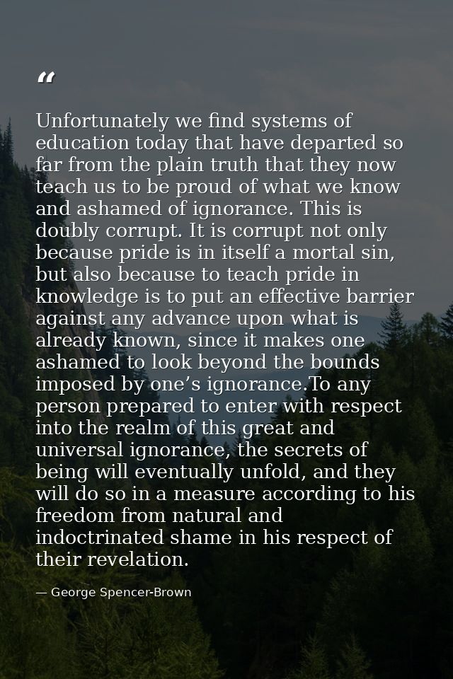 Unfortunately we find systems of education today that have departed so far from the plain truth that they now teach us t — George Spencer-Brown