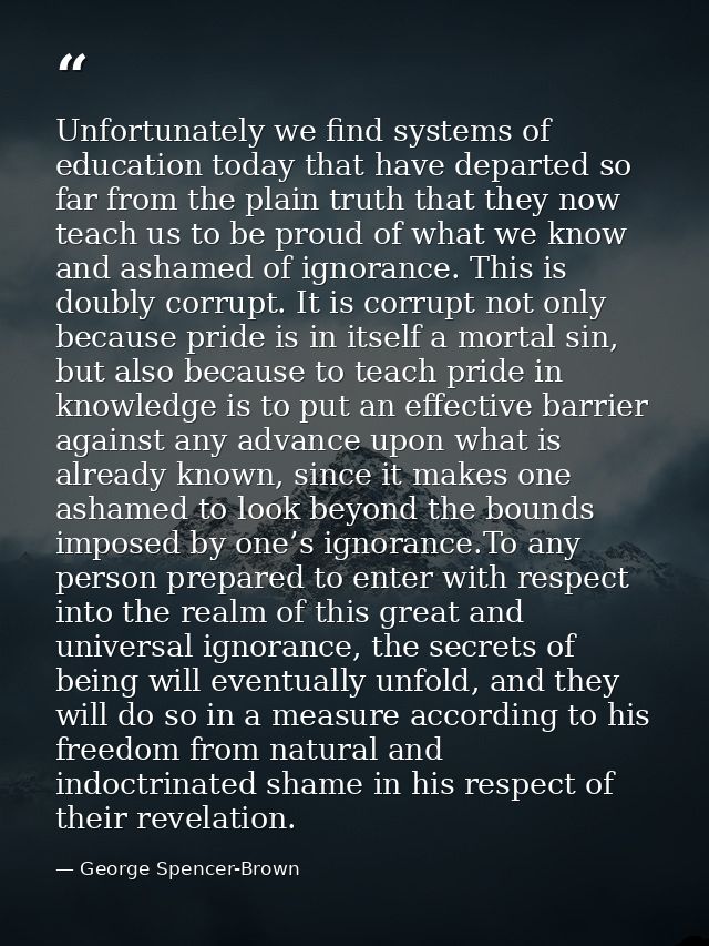 Unfortunately we find systems of education today that have departed so far from the plain truth that they now teach us t — George Spencer-Brown