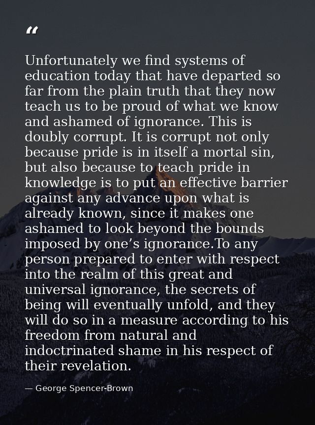 Unfortunately we find systems of education today that have departed so far from the plain truth that they now teach us t — George Spencer-Brown