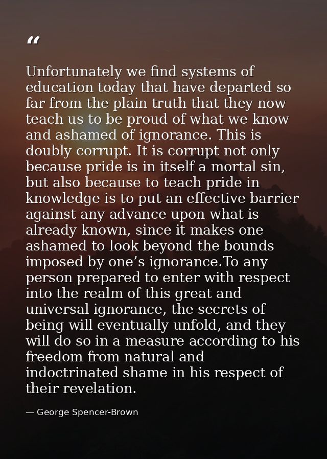 Unfortunately we find systems of education today that have departed so far from the plain truth that they now teach us t — George Spencer-Brown