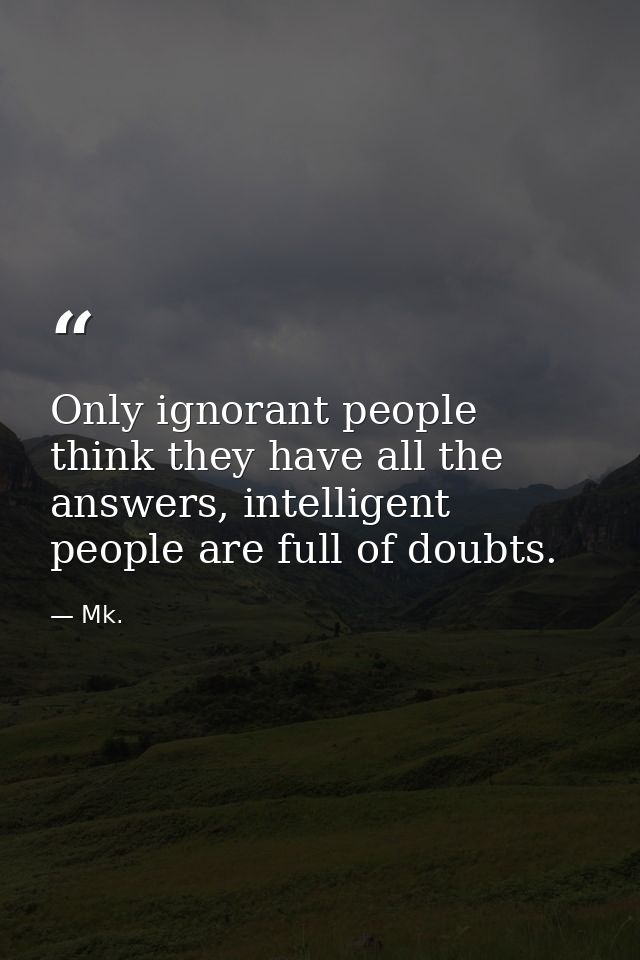 Only ignorant people think they have all the answers, intelligent people are full of doubts. — Mk.