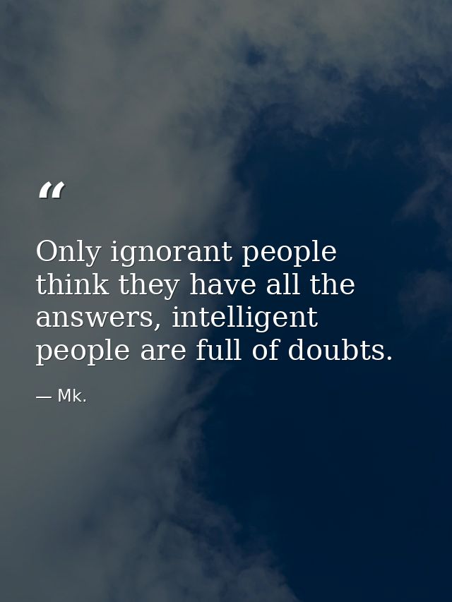 Only ignorant people think they have all the answers, intelligent people are full of doubts. — Mk.