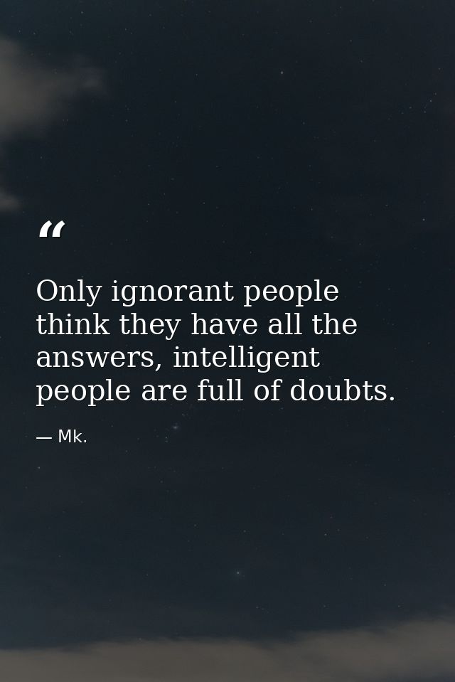 Only ignorant people think they have all the answers, intelligent people are full of doubts. — Mk.