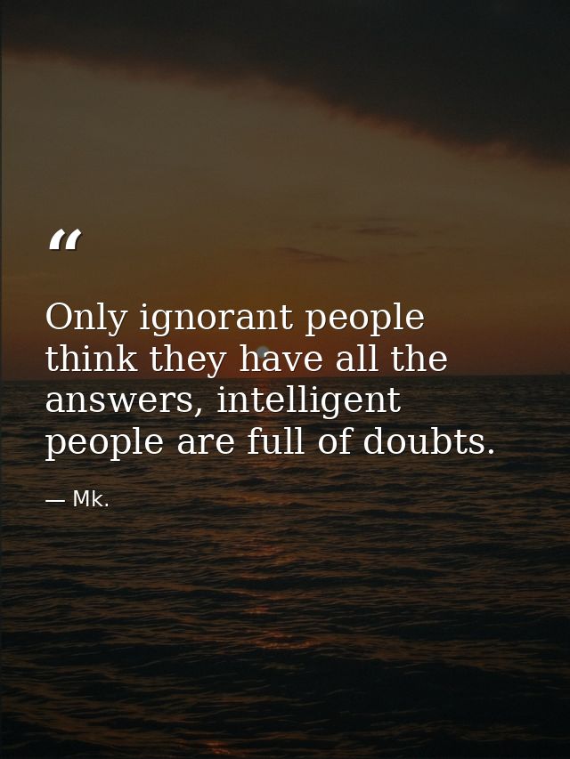 Only ignorant people think they have all the answers, intelligent people are full of doubts. — Mk.